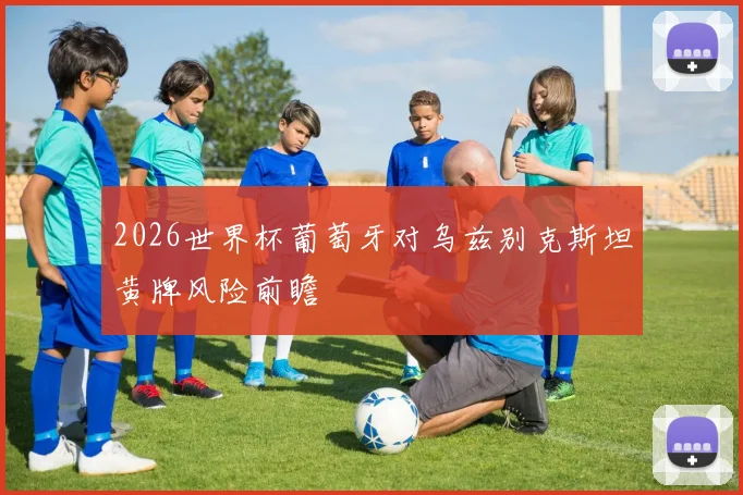 2026世界杯葡萄牙对乌兹别克斯坦黄牌风险前瞻