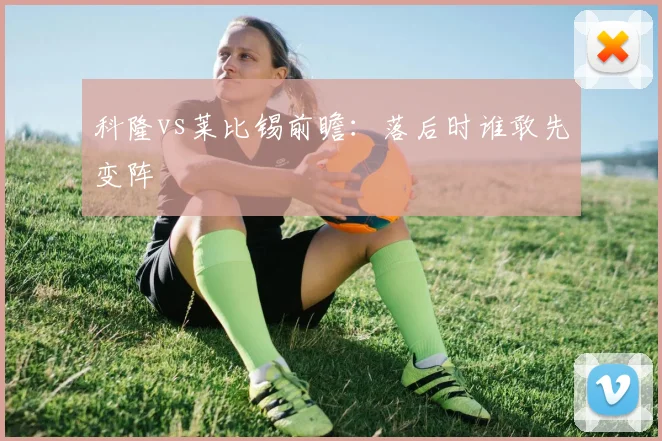 科隆vs莱比锡前瞻：落后时谁敢先变阵