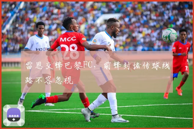 雷恩交锋巴黎FC，前锋封堵传球线路不容忽视