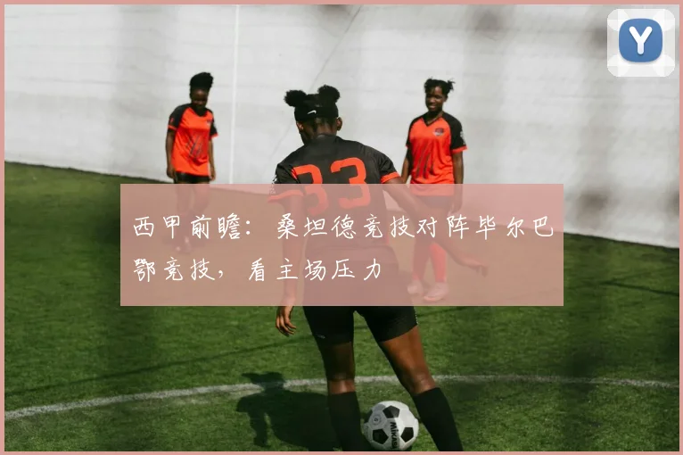 西甲前瞻：桑坦德竞技对阵毕尔巴鄂竞技，看主场压力