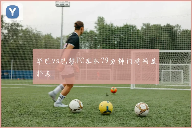 毕巴vs巴黎FC客队79分钟门将两度扑点
