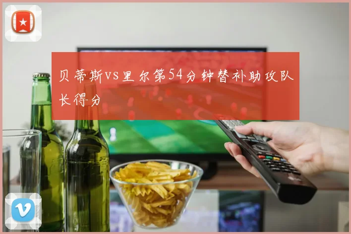 贝蒂斯vs里尔第54分钟替补助攻队长得分
