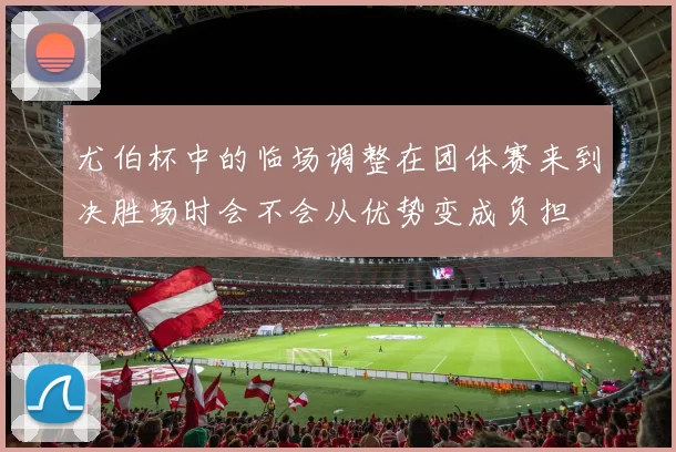 尤伯杯中的临场调整在团体赛来到决胜场时会不会从优势变成负担