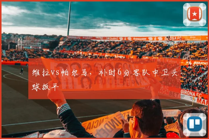 维拉vs帕尔马,补时6分客队中卫头球扳平