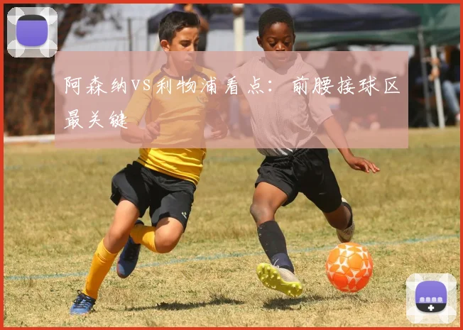 阿森纳vs利物浦看点:前腰接球区最关键